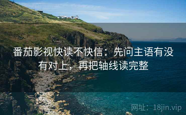 番茄影视快读不快信：先问主语有没有对上，再把轴线读完整