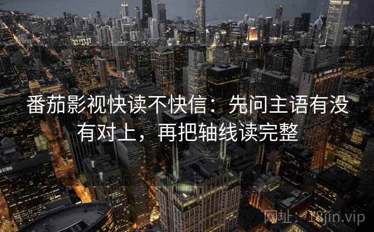 番茄影视快读不快信：先问主语有没有对上，再把轴线读完整