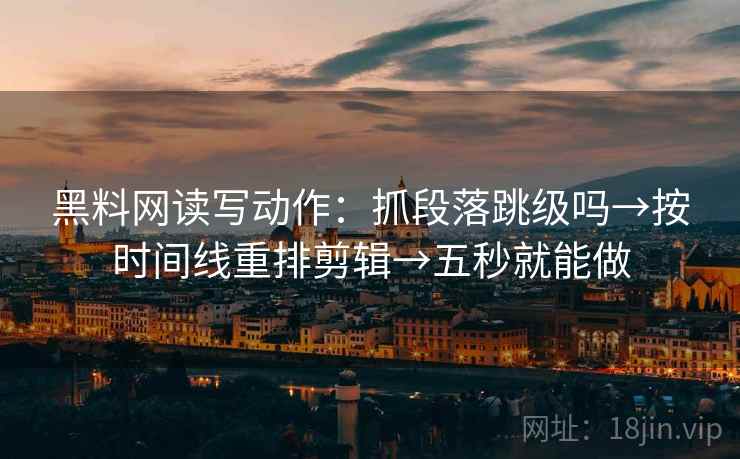 黑料网读写动作：抓段落跳级吗→按时间线重排剪辑→五秒就能做