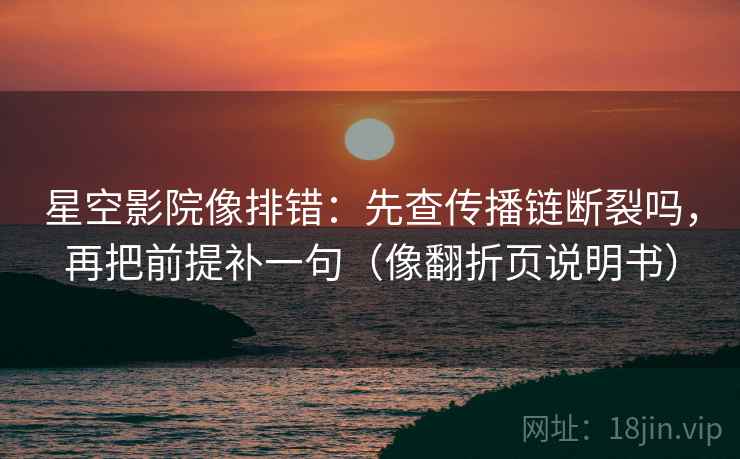 星空影院像排错：先查传播链断裂吗，再把前提补一句（像翻折页说明书）