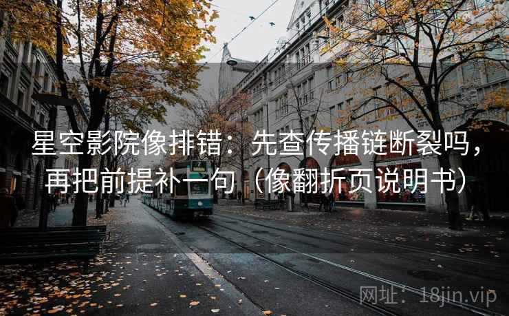 星空影院像排错：先查传播链断裂吗，再把前提补一句（像翻折页说明书）