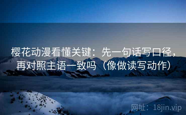 樱花动漫看懂关键：先一句话写口径，再对照主语一致吗（像做读写动作）
