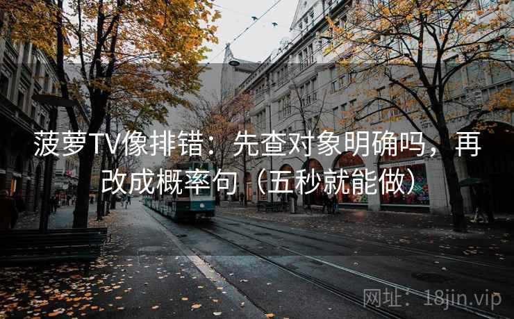 菠萝TV像排错：先查对象明确吗，再改成概率句（五秒就能做）