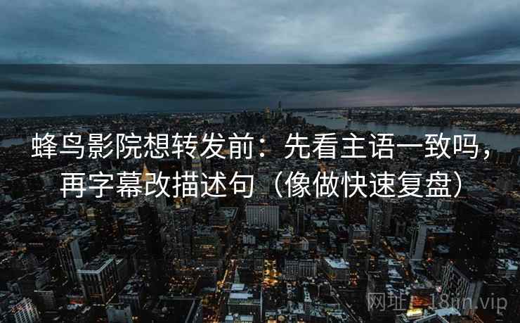 蜂鸟影院想转发前：先看主语一致吗，再字幕改描述句（像做快速复盘）
