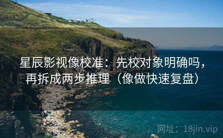 星辰影视像校准：先校对象明确吗，再拆成两步推理（像做快速复盘）