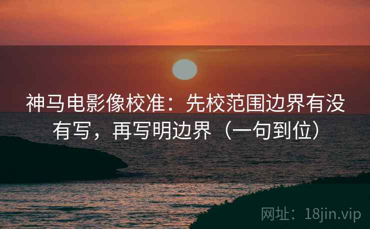 神马电影像校准：先校范围边界有没有写，再写明边界（一句到位）