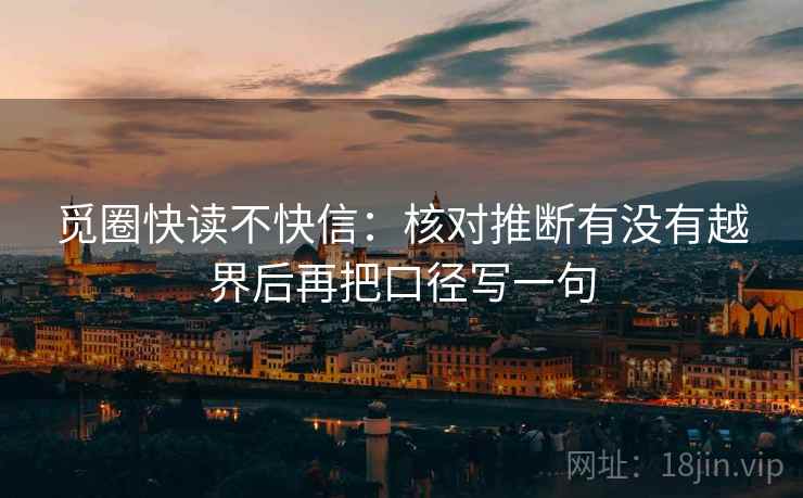 觅圈快读不快信：核对推断有没有越界后再把口径写一句