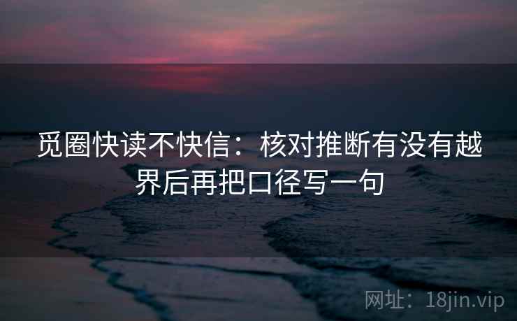 觅圈快读不快信：核对推断有没有越界后再把口径写一句