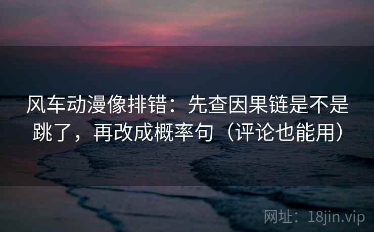风车动漫像排错：先查因果链是不是跳了，再改成概率句（评论也能用）