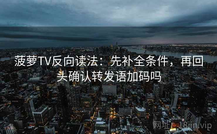 菠萝TV反向读法：先补全条件，再回头确认转发语加码吗