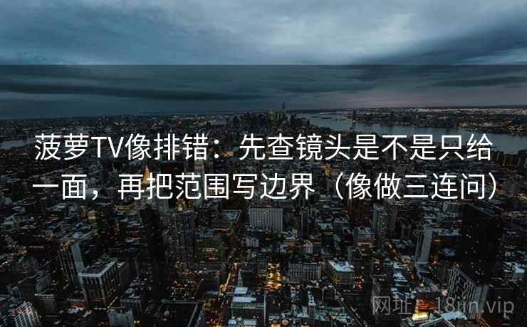 菠萝TV像排错：先查镜头是不是只给一面，再把范围写边界（像做三连问）