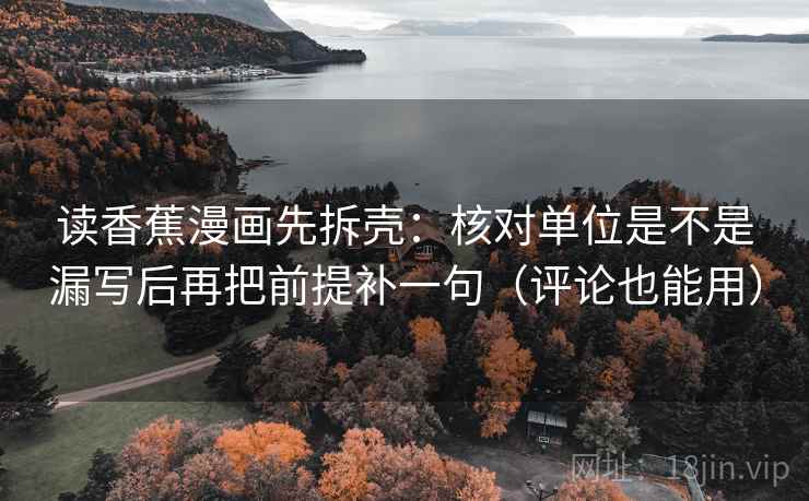 读香蕉漫画先拆壳：核对单位是不是漏写后再把前提补一句（评论也能用）