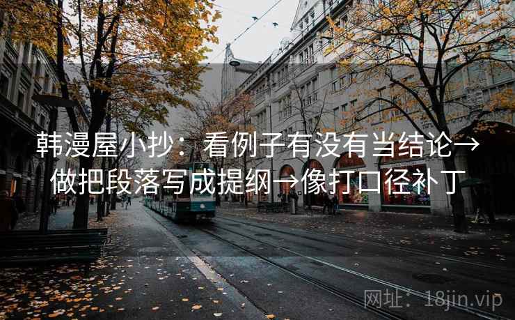 韩漫屋小抄:看例子有没有当结论→做把段落写成提纲→像打口径补丁 韩漫屋小抄:看例子有没有当结论→做把段落写成提纲→像打口径补丁