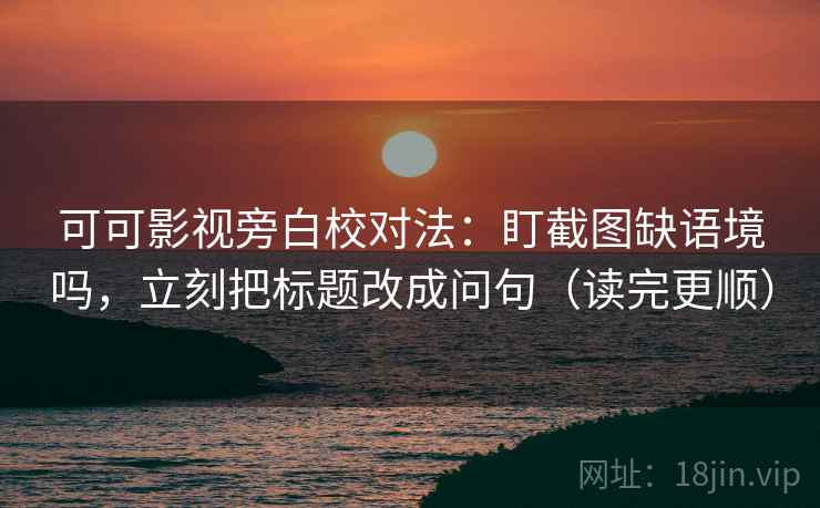 可可影视旁白校对法：盯截图缺语境吗，立刻把标题改成问句（读完更顺）