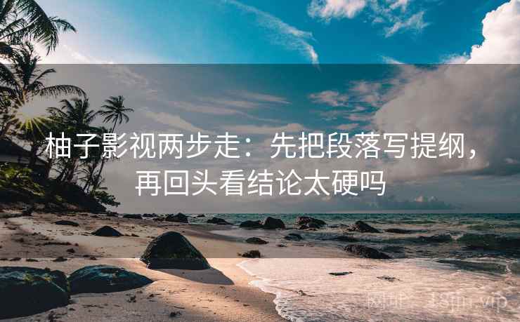 柚子影视两步走：先把段落写提纲，再回头看结论太硬吗