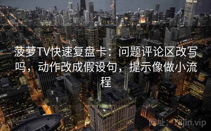 菠萝TV快速复盘卡：问题评论区改写吗，动作改成假设句，提示像做小流程