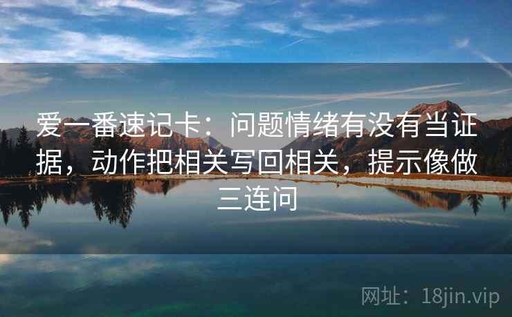 爱一番速记卡：问题情绪有没有当证据，动作把相关写回相关，提示像做三连问