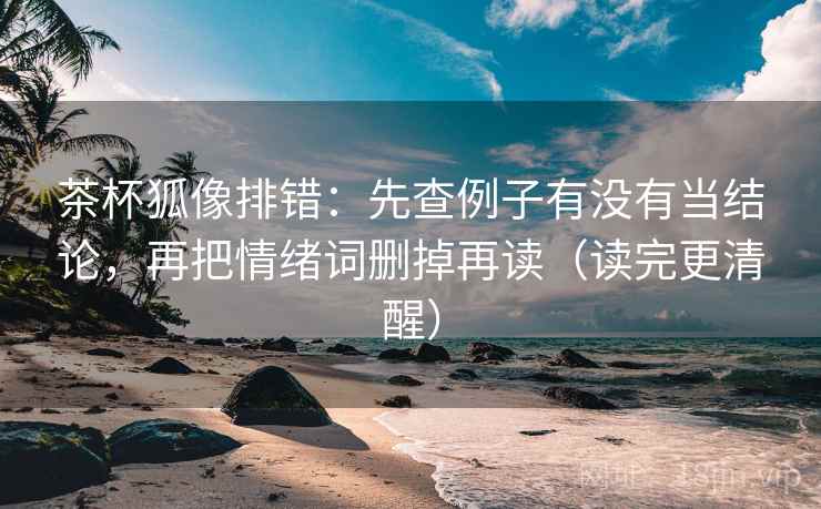 茶杯狐像排错：先查例子有没有当结论，再把情绪词删掉再读（读完更清醒）