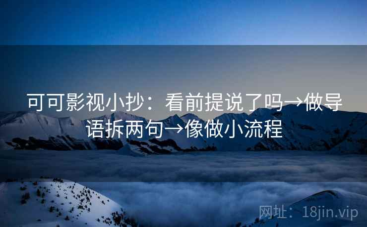 可可影视小抄：看前提说了吗→做导语拆两句→像做小流程