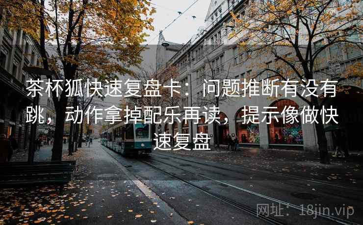 茶杯狐快速复盘卡：问题推断有没有跳，动作拿掉配乐再读，提示像做快速复盘