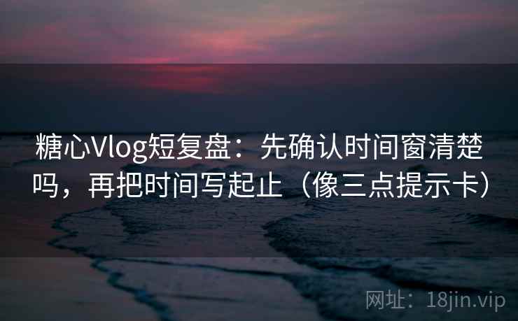 糖心Vlog短复盘：先确认时间窗清楚吗，再把时间写起止（像三点提示卡）