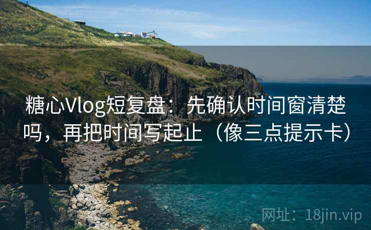 糖心Vlog短复盘：先确认时间窗清楚吗，再把时间写起止（像三点提示卡）
