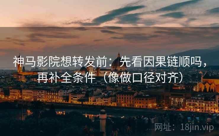 神马影院想转发前：先看因果链顺吗，再补全条件（像做口径对齐）