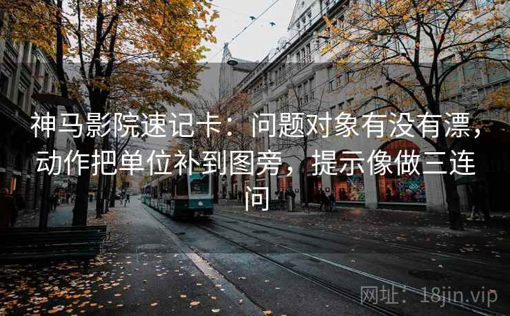 神马影院速记卡：问题对象有没有漂，动作把单位补到图旁，提示像做三连问