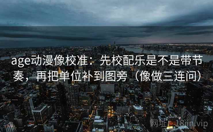 age动漫像校准：先校配乐是不是带节奏，再把单位补到图旁（像做三连问）