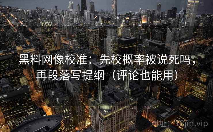 黑料网像校准：先校概率被说死吗，再段落写提纲（评论也能用）