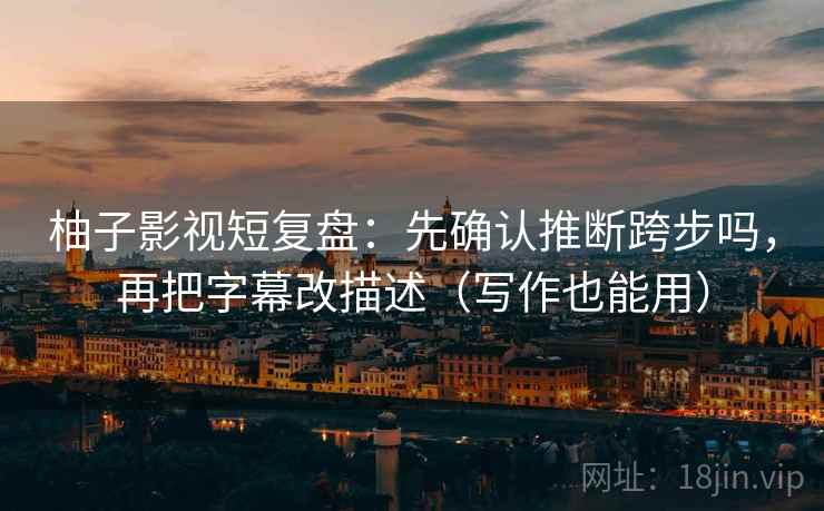 柚子影视短复盘：先确认推断跨步吗，再把字幕改描述（写作也能用）