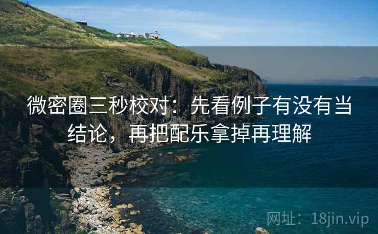 微密圈三秒校对：先看例子有没有当结论，再把配乐拿掉再理解
