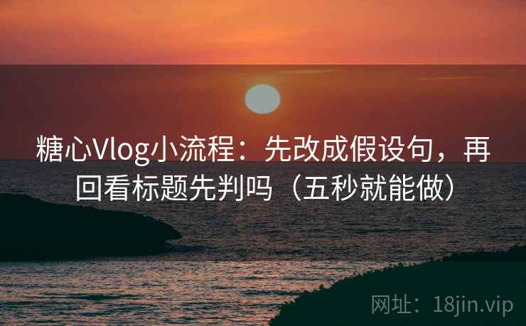 糖心Vlog小流程：先改成假设句，再回看标题先判吗（五秒就能做）