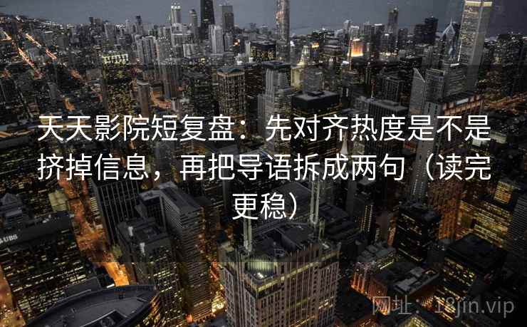 天天影院短复盘：先对齐热度是不是挤掉信息，再把导语拆成两句（读完更稳）