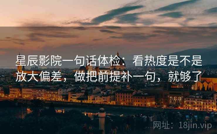 星辰影院一句话体检：看热度是不是放大偏差，做把前提补一句，就够了