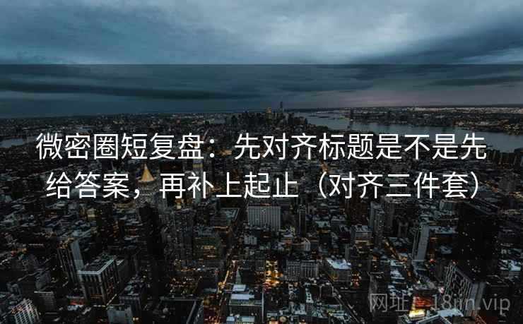 微密圈短复盘：先对齐标题是不是先给答案，再补上起止（对齐三件套）