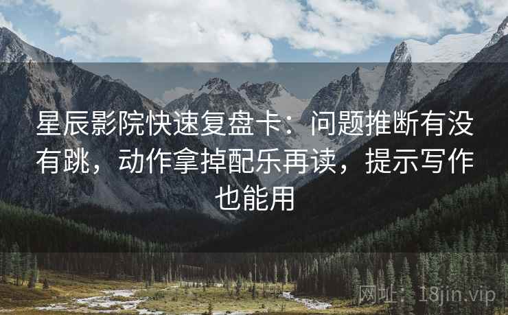 星辰影院快速复盘卡：问题推断有没有跳，动作拿掉配乐再读，提示写作也能用