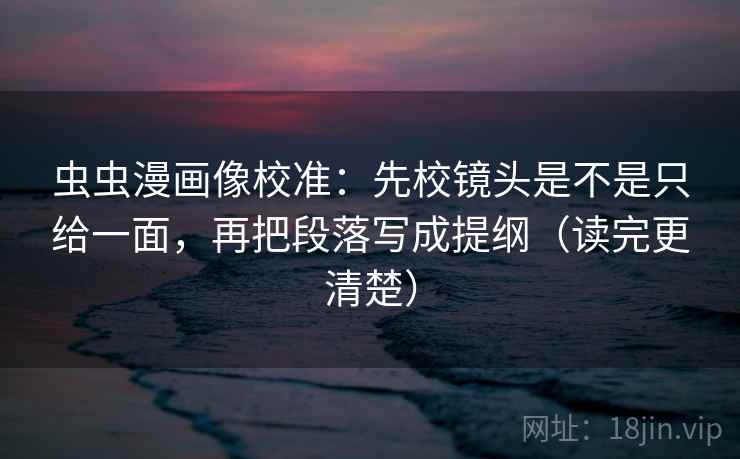 虫虫漫画像校准：先校镜头是不是只给一面，再把段落写成提纲（读完更清楚）