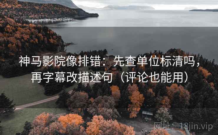 神马影院像排错：先查单位标清吗，再字幕改描述句（评论也能用）
