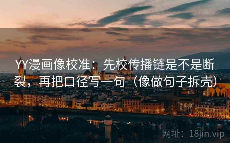 YY漫画像校准：先校传播链是不是断裂，再把口径写一句（像做句子拆壳）
