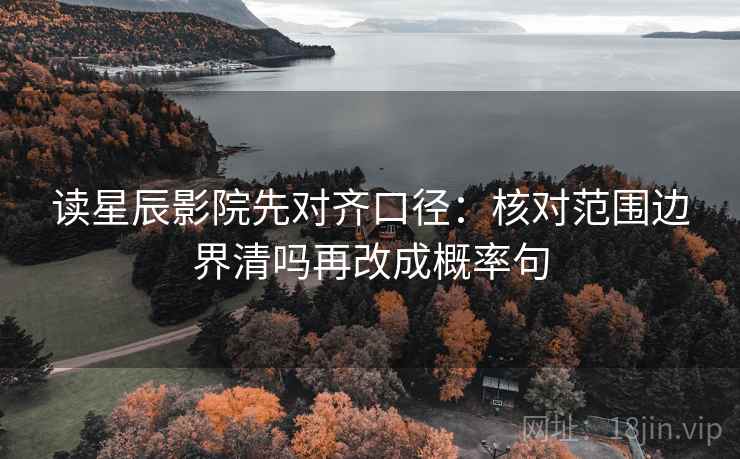 读星辰影院先对齐口径：核对范围边界清吗再改成概率句
