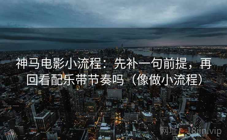 神马电影小流程：先补一句前提，再回看配乐带节奏吗（像做小流程）