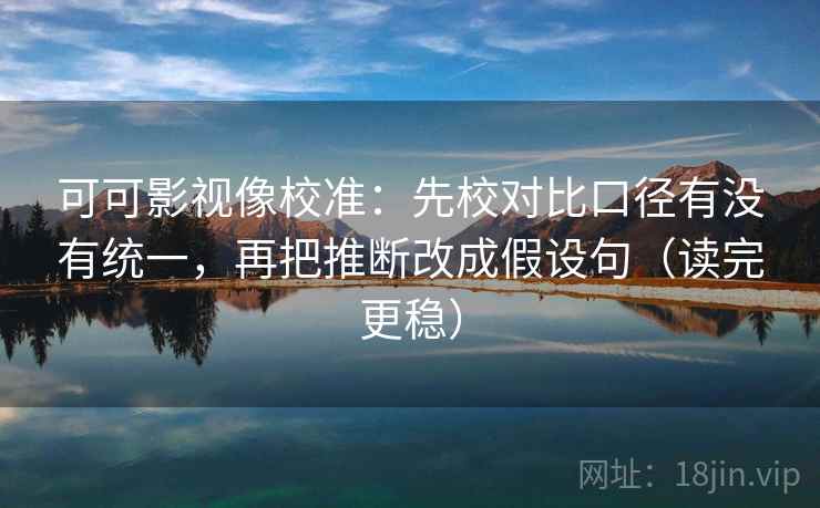 可可影视像校准：先校对比口径有没有统一，再把推断改成假设句（读完更稳）