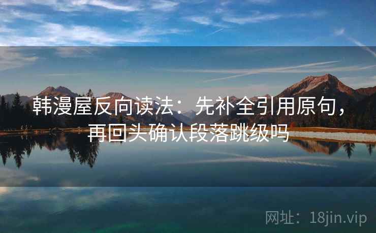韩漫屋反向读法：先补全引用原句，再回头确认段落跳级吗