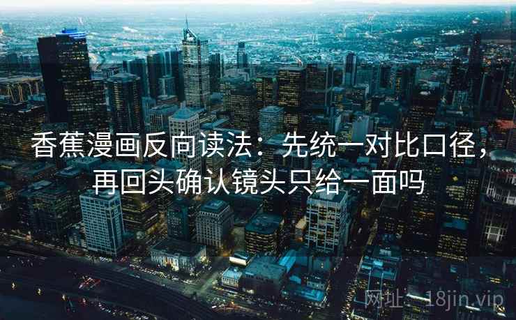 香蕉漫画反向读法：先统一对比口径，再回头确认镜头只给一面吗
