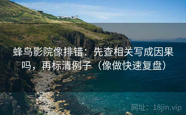 蜂鸟影院像排错:先查相关写成因果吗,再标清例子(像做快速复盘) 蜂鸟影院像排错:先查相关写成因果吗,再标清例子(像做快速复盘)