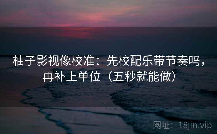 柚子影视像校准：先校配乐带节奏吗，再补上单位（五秒就能做）