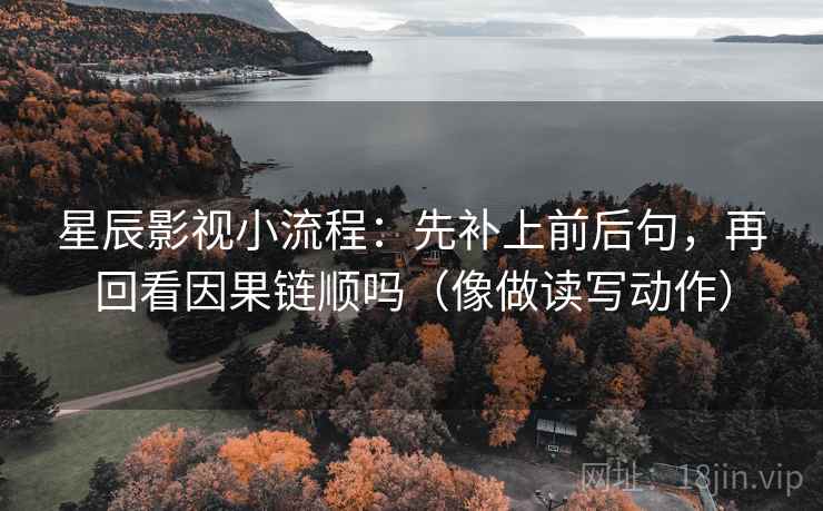 星辰影视小流程：先补上前后句，再回看因果链顺吗（像做读写动作）