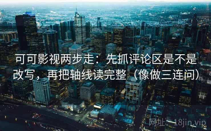 可可影视两步走：先抓评论区是不是改写，再把轴线读完整（像做三连问）