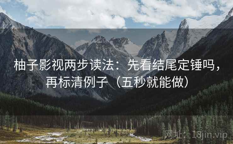 柚子影视两步读法：先看结尾定锤吗，再标清例子（五秒就能做）